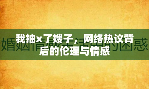 我抽x了嫂子，網(wǎng)絡熱議背后的倫理與情感