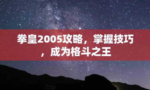 拳皇2005攻略，掌握技巧，成為格斗之王