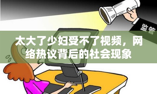 太大了少婦受不了視頻，網(wǎng)絡(luò)熱議背后的社會現(xiàn)象