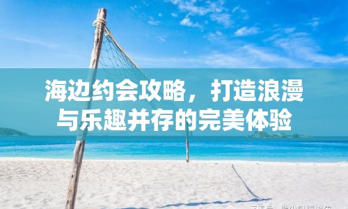 海邊約會攻略，打造浪漫與樂趣并存的完美體驗(yàn)