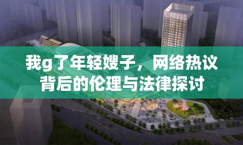 我g了年輕嫂子，網(wǎng)絡(luò)熱議背后的倫理與法律探討