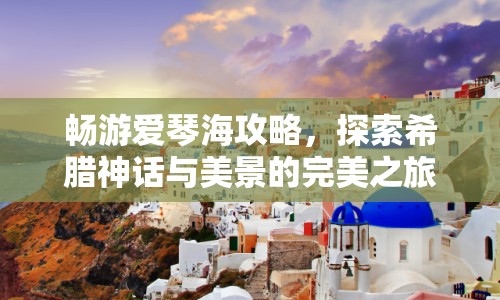暢游愛琴海攻略，探索希臘神話與美景的完美之旅