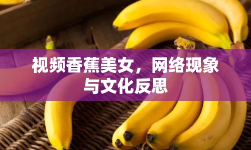 視頻香蕉美女，網(wǎng)絡(luò)現(xiàn)象與文化反思