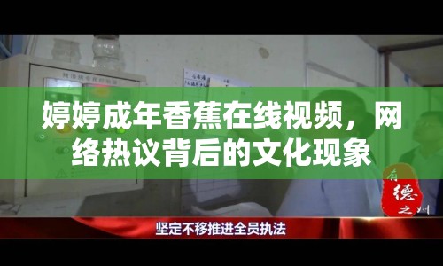 婷婷成年香蕉在線視頻，網(wǎng)絡(luò)熱議背后的文化現(xiàn)象