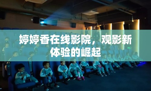 婷婷香在線(xiàn)影院，觀(guān)影新體驗(yàn)的崛起