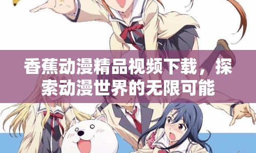 香蕉動漫精品視頻下載，探索動漫世界的無限可能