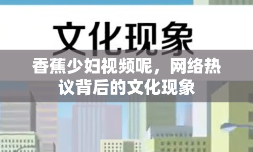 香蕉少婦視頻呢，網(wǎng)絡(luò)熱議背后的文化現(xiàn)象