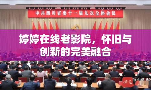 婷婷在線老影院，懷舊與創(chuàng)新的完美融合
