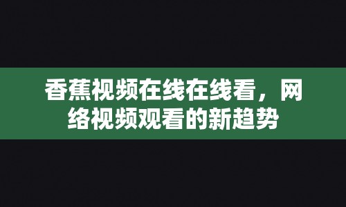 香蕉視頻在線在線看，網(wǎng)絡(luò)視頻觀看的新趨勢