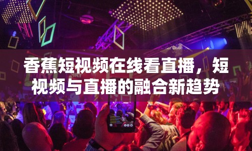香蕉短視頻在線看直播，短視頻與直播的融合新趨勢(shì)