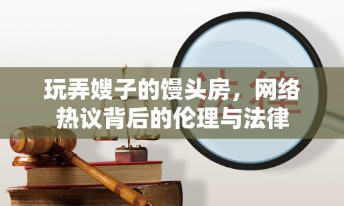 玩弄嫂子的饅頭房，網(wǎng)絡(luò)熱議背后的倫理與法律