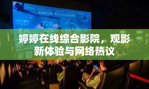 婷婷在線綜合影院，觀影新體驗與網(wǎng)絡熱議