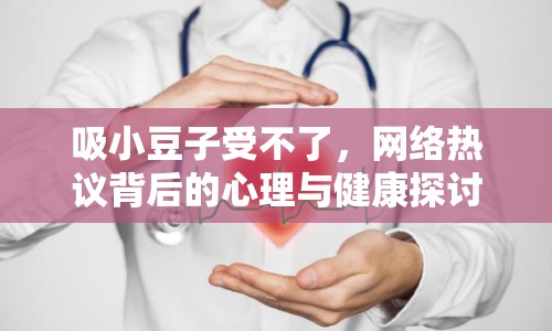 吸小豆子受不了，網(wǎng)絡(luò)熱議背后的心理與健康探討