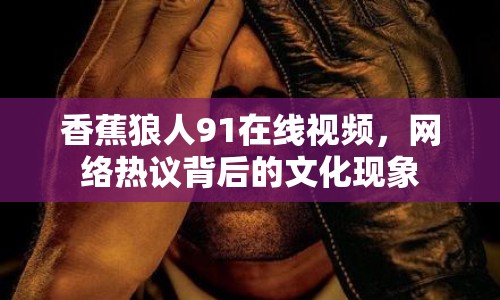 香蕉狼人91在線視頻，網(wǎng)絡(luò)熱議背后的文化現(xiàn)象
