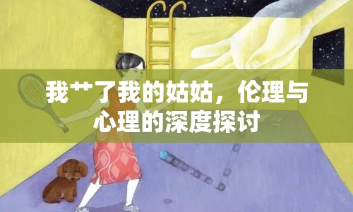 我艸了我的姑姑，倫理與心理的深度探討