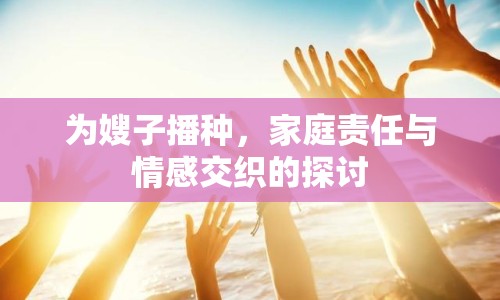 為嫂子播種，家庭責(zé)任與情感交織的探討