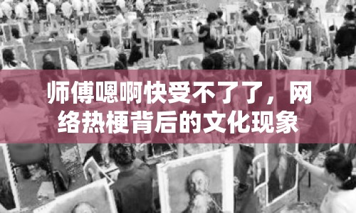 師傅嗯啊快受不了了，網(wǎng)絡(luò)熱梗背后的文化現(xiàn)象