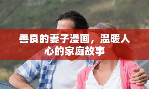 善良的妻子漫畫，溫暖人心的家庭故事