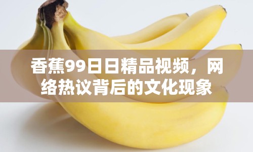 香蕉99日日精品視頻，網(wǎng)絡熱議背后的文化現(xiàn)象