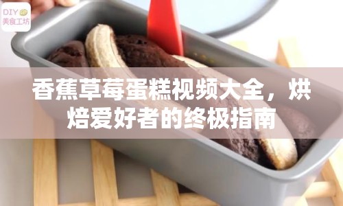 香蕉草莓蛋糕視頻大全，烘焙愛好者的終極指南