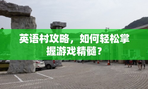 英語(yǔ)村攻略，如何輕松掌握游戲精髓？