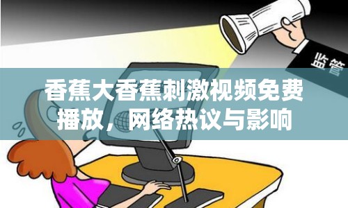 香蕉大香蕉刺激視頻免費(fèi)播放，網(wǎng)絡(luò)熱議與影響