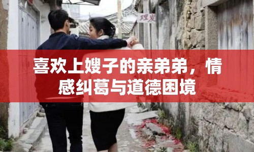 喜歡上嫂子的親弟弟，情感糾葛與道德困境