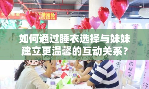 如何通過(guò)睡衣選擇與妹妹建立更溫馨的互動(dòng)關(guān)系？