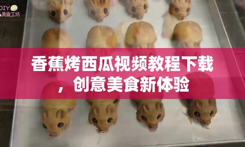 香蕉烤西瓜視頻教程下載，創(chuàng)意美食新體驗(yàn)