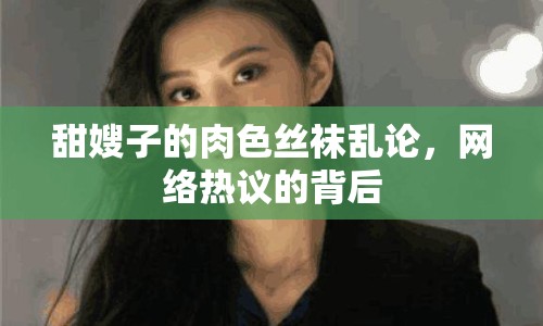 甜嫂子的肉色絲襪亂論，網(wǎng)絡(luò)熱議的背后