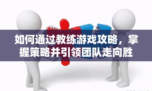 如何通過(guò)教練游戲攻略，掌握策略并引領(lǐng)團(tuán)隊(duì)走向勝利？