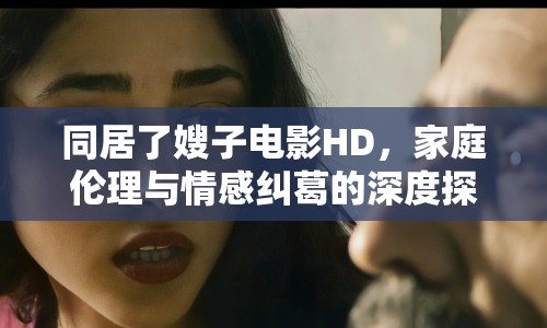 同居了嫂子電影HD，家庭倫理與情感糾葛的深度探討