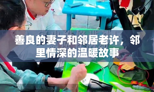 善良的妻子和鄰居老許，鄰里情深的溫暖故事