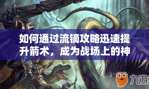 如何通過(guò)流鏑攻略迅速提升箭術(shù)，成為戰(zhàn)場(chǎng)上的神射手？