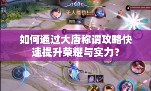如何通過(guò)大唐稱(chēng)謂攻略快速提升榮耀與實(shí)力？