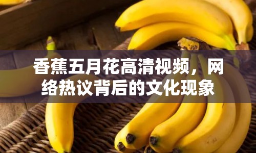 香蕉五月花高清視頻，網(wǎng)絡(luò)熱議背后的文化現(xiàn)象