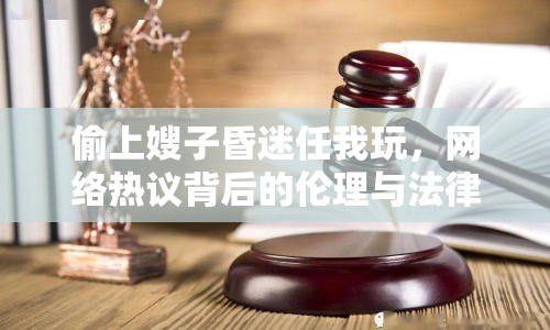 偷上嫂子昏迷任我玩，網(wǎng)絡(luò)熱議背后的倫理與法律思考