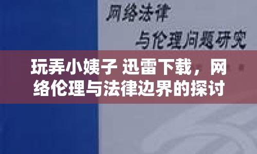 玩弄小姨子 迅雷下載，網(wǎng)絡倫理與法律邊界的探討