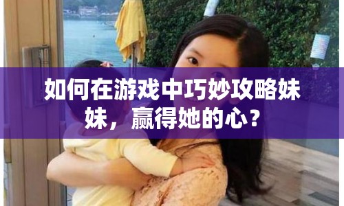 如何在游戲中巧妙攻略妹妹，贏得她的心？