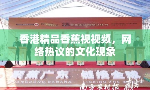 香港精品香蕉視視頻，網(wǎng)絡(luò)熱議的文化現(xiàn)象