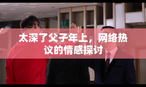 太深了父子年上，網(wǎng)絡(luò)熱議的情感探討