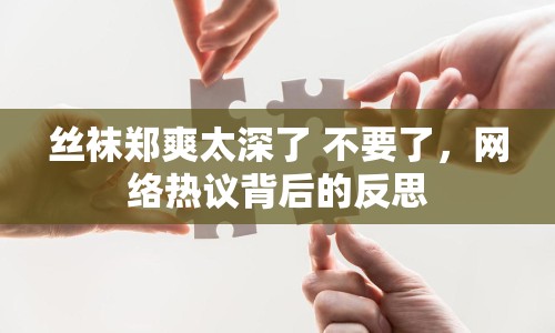 絲襪鄭爽太深了 不要了，網(wǎng)絡(luò)熱議背后的反思