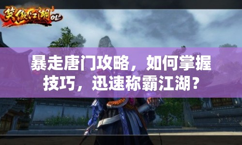 暴走唐門攻略，如何掌握技巧，迅速稱霸江湖？