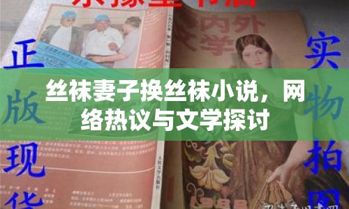 絲襪妻子換絲襪小說，網(wǎng)絡(luò)熱議與文學(xué)探討