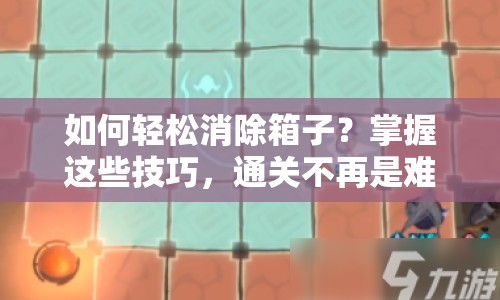 如何輕松消除箱子？掌握這些技巧，通關(guān)不再是難題！