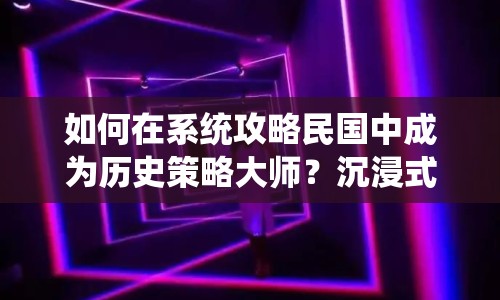 如何在系統(tǒng)攻略民國中成為歷史策略大師？沉浸式玩法全揭秘！