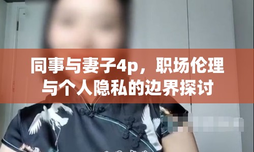 同事與妻子4p，職場倫理與個人隱私的邊界探討