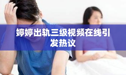 婷婷出軌三級視頻在線引發(fā)熱議