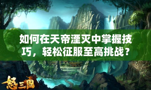 如何在天帝湮滅中掌握技巧，輕松征服至高挑戰(zhàn)？