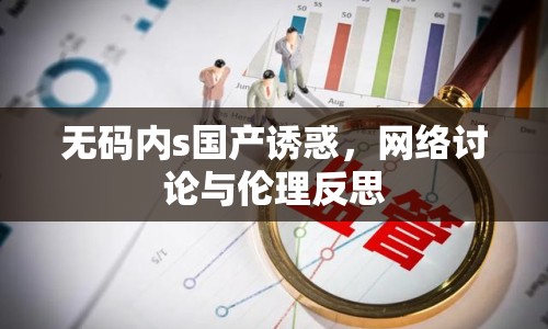 無(wú)碼內(nèi)s國(guó)產(chǎn)誘惑，網(wǎng)絡(luò)討論與倫理反思